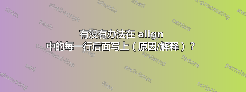 有没有办法在 align 中的每一行后面写上（原因/解释）？