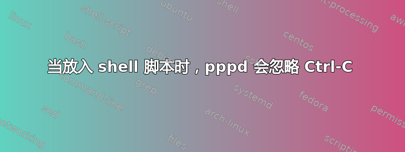 当放入 shell 脚本时，pppd 会忽略 Ctrl-C