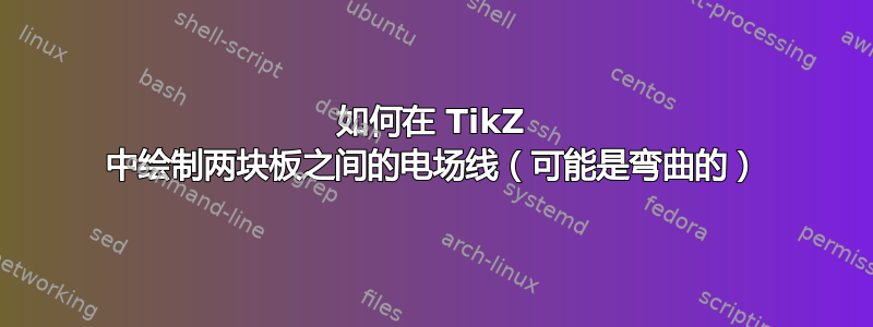 如何在 TikZ 中绘制两块板之间的电场线（可能是弯曲的）