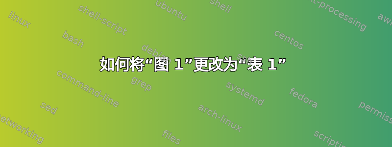 如何将“图 1”更改为“表 1”