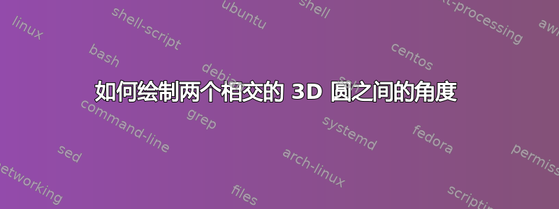 如何绘制两个相交的 3D 圆之间的角度