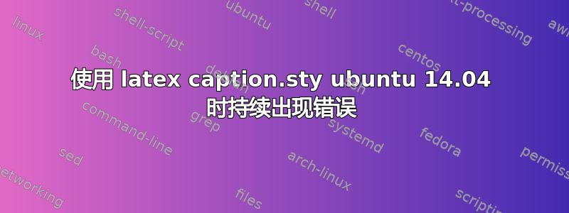 使用 latex caption.sty ubuntu 14.04 时持续出现错误