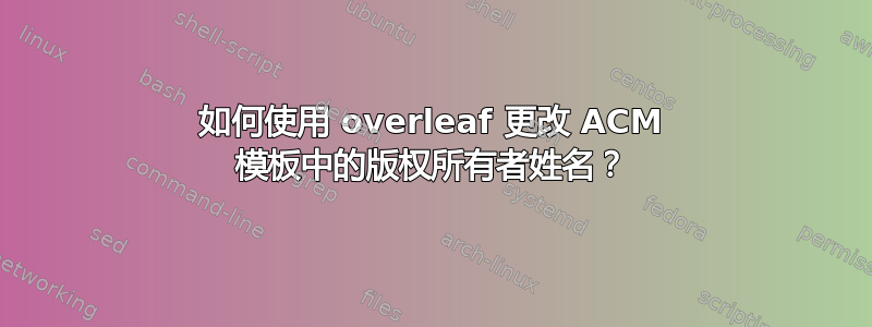 如何使用 overleaf 更改 ACM 模板中的版权所有者姓名？