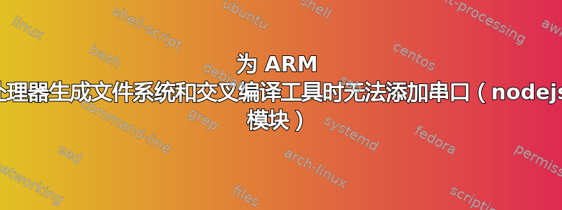 为 ARM 处理器生成文件系统和交叉编译工具时无法添加串口（nodejs 模块）