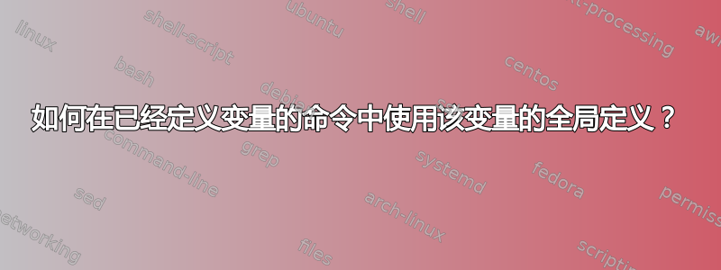 如何在已经定义变量的命令中使用该变量的全局定义？