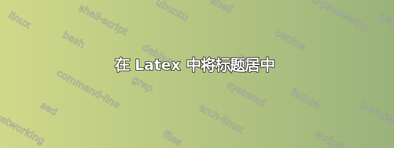 在 Latex 中将标题居中