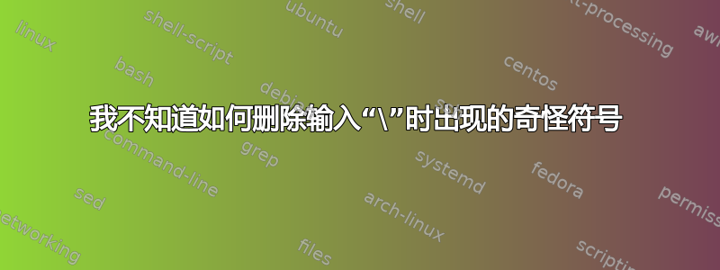 我不知道如何删除输入“\”时出现的奇怪符号