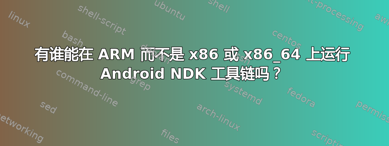 有谁能在 ARM 而不是 x86 或 x86_64 上运行 Android NDK 工具链吗？