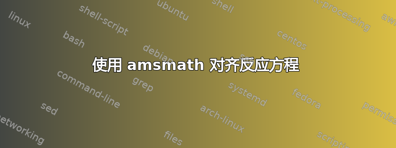 使用 amsmath 对齐反应方程