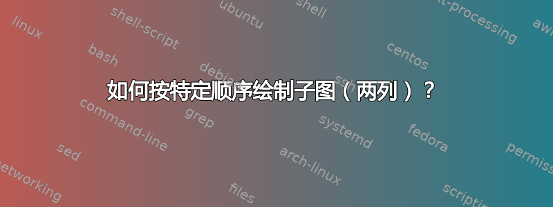 如何按特定顺序绘制子图（两列）？