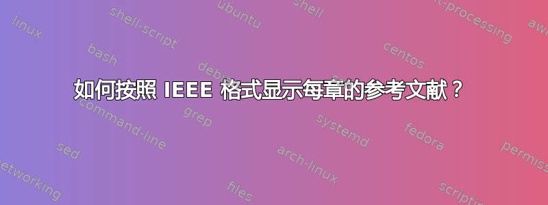 如何按照 IEEE 格式显示每章的参考文献？