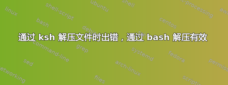 通过 ksh 解压文件时出错，通过 bash 解压有效