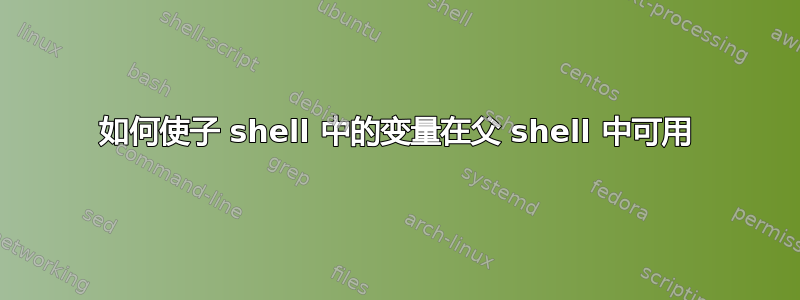 如何使子 shell 中的变量在父 shell 中可用