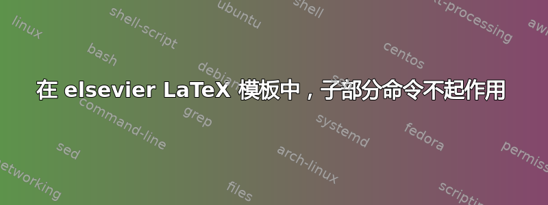 在 elsevier LaTeX 模板中，子部分命令不起作用