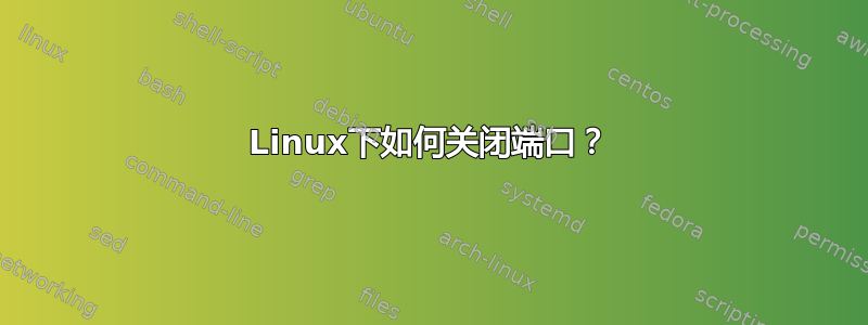 Linux下如何关闭端口？