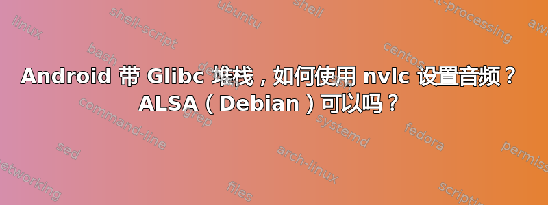 Android 带 Glibc 堆栈，如何使用 nvlc 设置音频？ ALSA（Debian）可以吗？