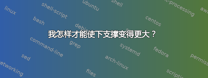 我怎样才能使下支撑变得更大？