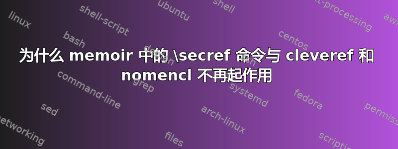 为什么 memoir 中的 \secref 命令与 cleveref 和 nomencl 不再起作用