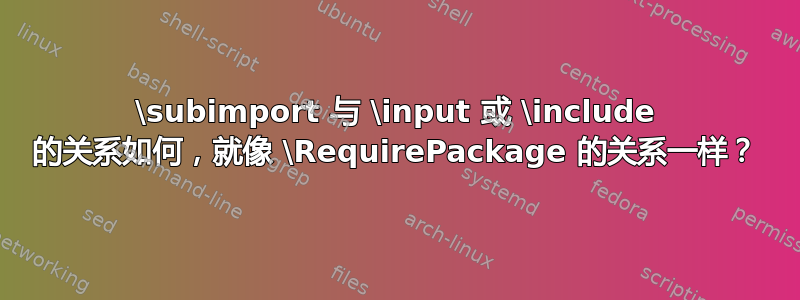 \subimport 与 \input 或 \include 的关系如何，就像 \RequirePackage 的关系一样？