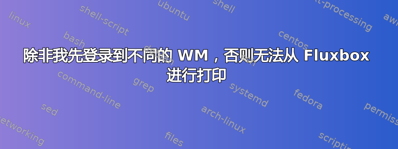 除非我先登录到不同的 WM，否则无法从 Fluxbox 进行打印