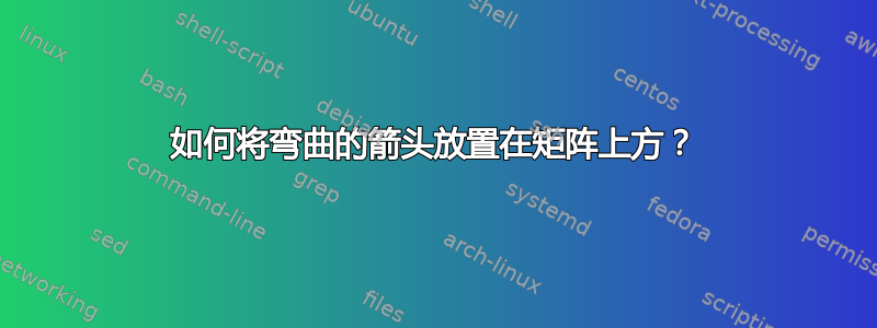 如何将弯曲的箭头放置在矩阵上方？