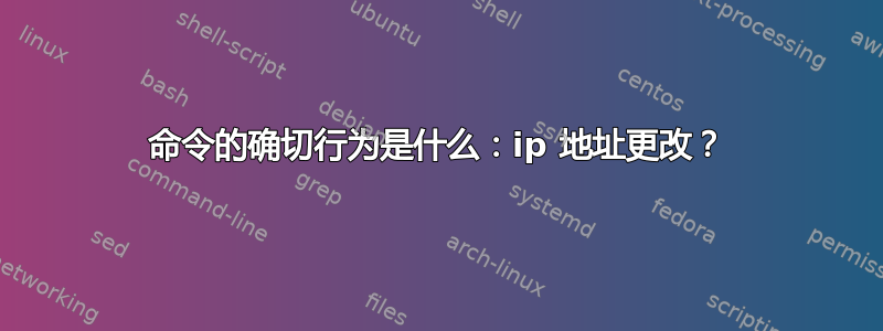 命令的确切行为是什么：ip 地址更改？