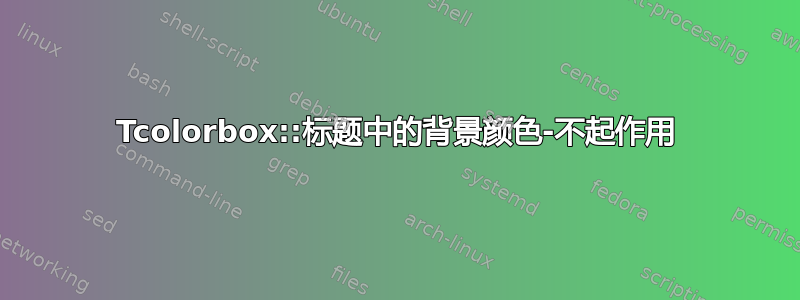 Tcolorbox::标题中的背景颜色-不起作用