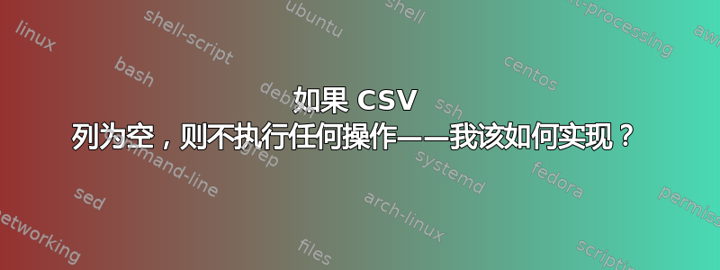 如果 CSV 列为空，则不执行任何操作——我该如何实现？