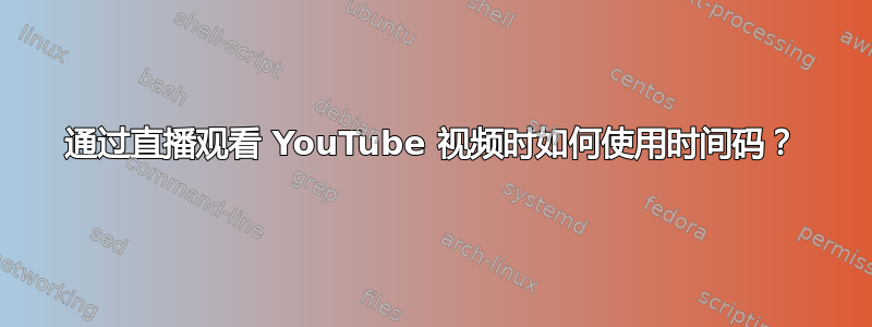 通过直播观看 YouTube 视频时如何使用时间码？