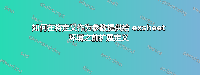 如何在将定义作为参数提供给 exsheet 环境之前扩展定义