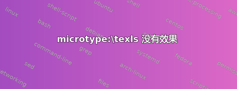 microtype:\texls 没有效果