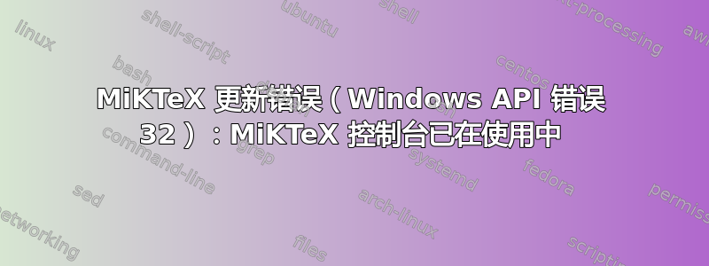 MiKTeX 更新错误（Windows API 错误 32）：MiKTeX 控制台已在使用中