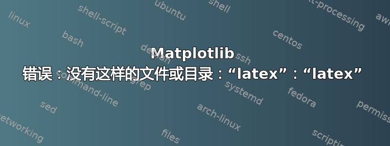 Matplotlib 错误：没有这样的文件或目录：“latex”：“latex”