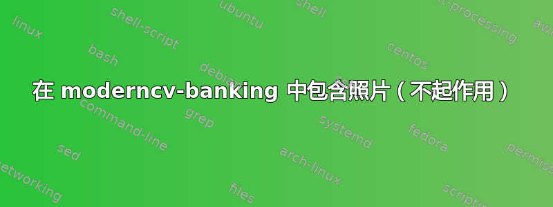 在 moderncv-banking 中包含照片（不起作用）