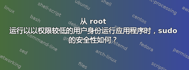 从 root 运行以以权限较低的用户身份运行应用程序时，sudo 的安全性如何？