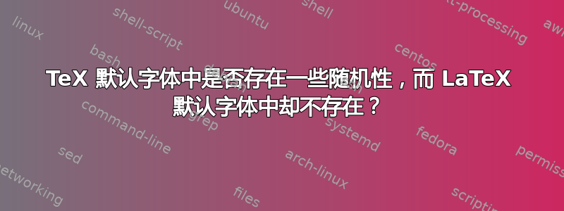 TeX 默认字体中是否存在一些随机性，而 LaTeX 默认字体中却不存在？