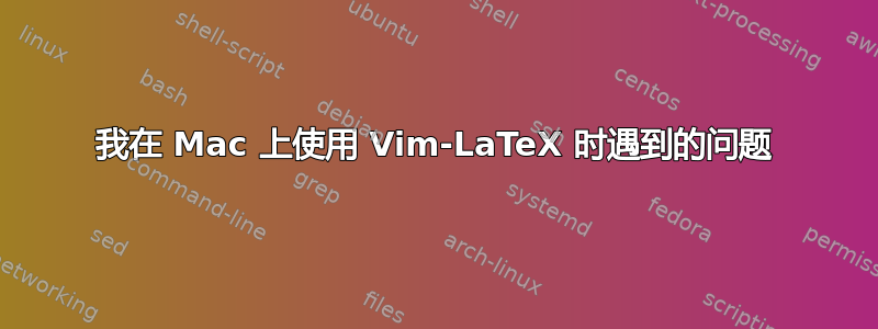 我在 Mac 上使用 Vim-LaTeX 时遇到的问题