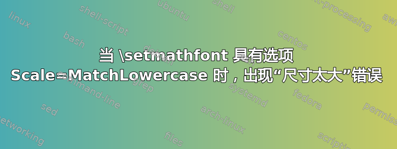 当 \setmathfont 具有选项 Scale=MatchLowercase 时，出现“尺寸太大”错误