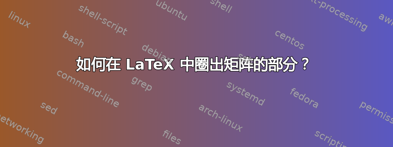 如何在 LaTeX 中圈出矩阵的部分？