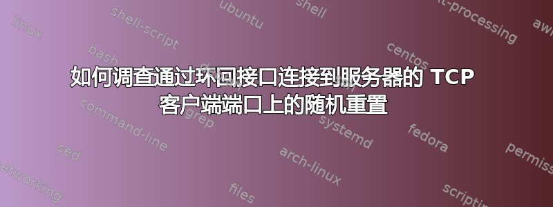 如何调查通过环回接口连接到服务器的 TCP 客户端端口上的随机重置