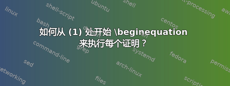 如何从 (1) 处开始 \beginequation 来执行每个证明？