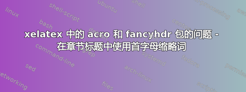 xelatex 中的 acro 和 fancyhdr 包的问题 - 在章节标题中使用首字母缩略词