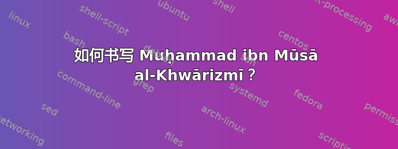 如何书写 Muḥammad ibn Mūsā al-Khwārizmī？