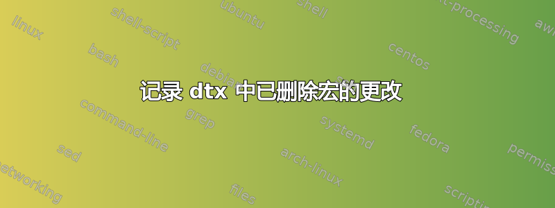 记录 dtx 中已删除宏的更改 