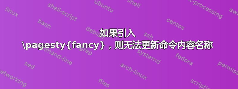 如果引入 \pagesty{fancy}，则无法更新命令内容名称