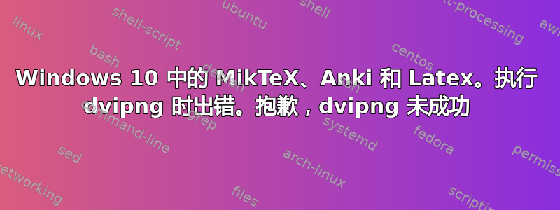 Windows 10 中的 MikTeX、Anki 和 Latex。执行 dvipng 时出错。抱歉，dvipng 未成功