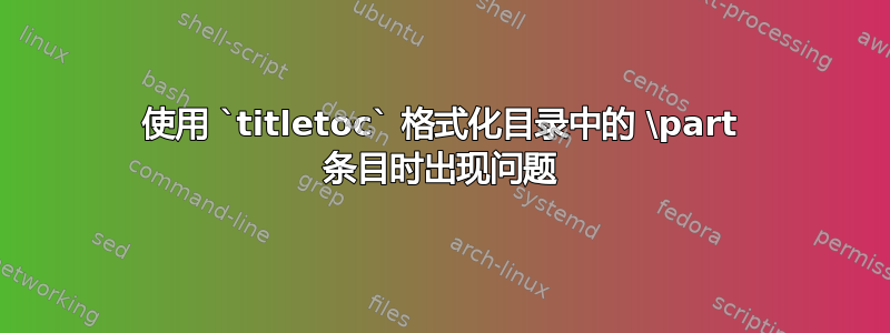 使用 `titletoc` 格式化目录中的 \part 条目时出现问题