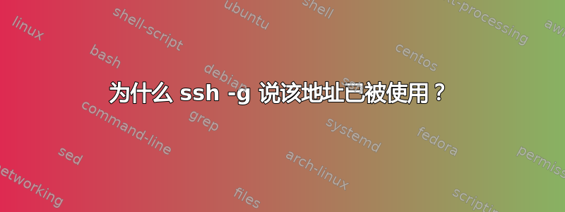 为什么 ssh -g 说该地址已被使用？