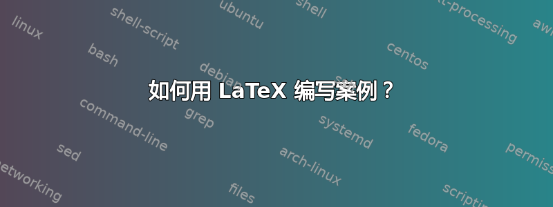 如何用 LaTeX 编写案例？