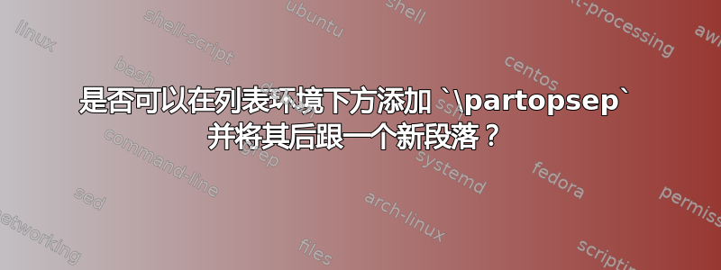 是否可以在列表环境下方添加 `\partopsep` 并将其后跟一个新段落？